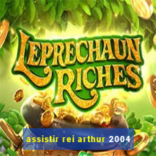 assistir rei arthur 2004